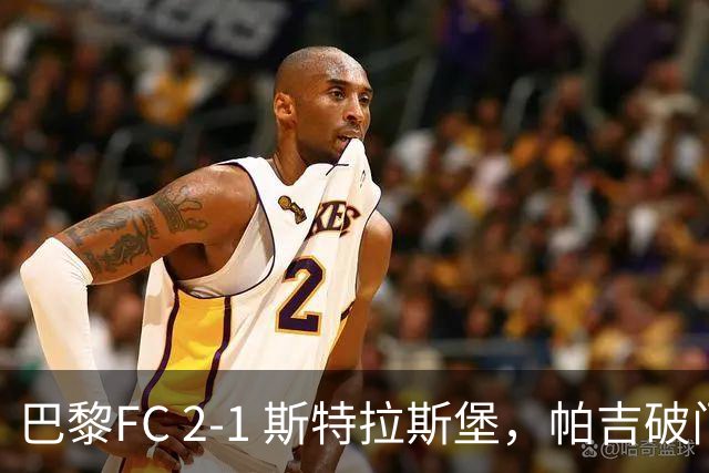 巴黎FC 2-1 斯特拉斯堡，帕吉破门，凯巴尔建功