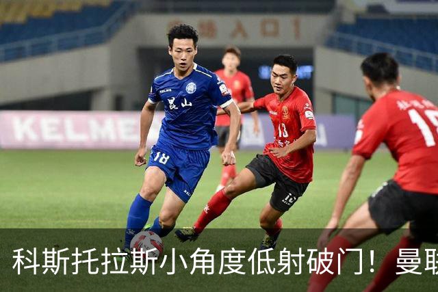 科斯托拉斯小角度低射破门！曼联2-1布莱顿！